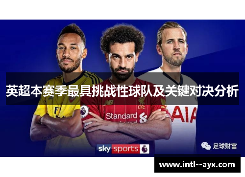 英超本赛季最具挑战性球队及关键对决分析 英超本赛季最具挑战性球队及关键对决分析