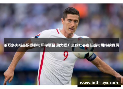 莱万多夫斯基积极参与环保项目 助力提升全球社会责任感与可持续发展 莱万多夫斯基积极参与环保项目 助力提升全球社会责任感与可持续发展