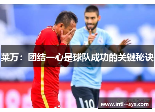 莱万：团结一心是球队成功的关键秘诀