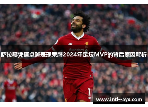 萨拉赫凭借卓越表现荣膺2024年足坛MVP的背后原因解析