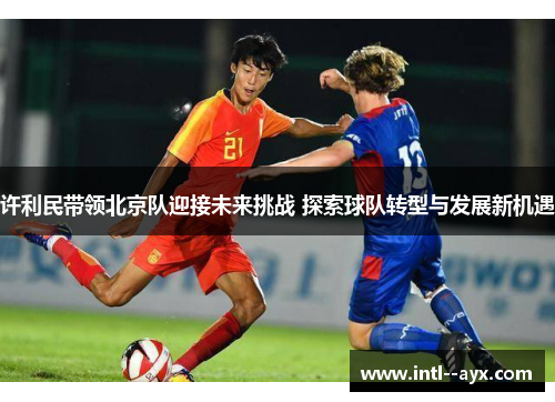 许利民带领北京队迎接未来挑战 探索球队转型与发展新机遇
