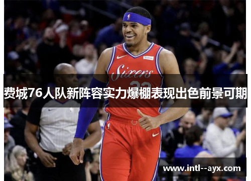 费城76人队新阵容实力爆棚表现出色前景可期