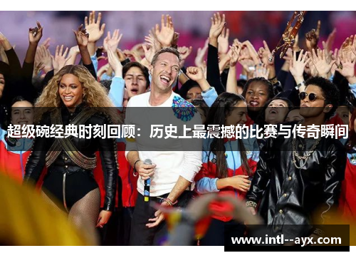 超级碗经典时刻回顾：历史上最震撼的比赛与传奇瞬间