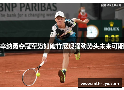 辛纳勇夺冠军势如破竹展现强劲势头未来可期 辛纳勇夺冠军势如破竹展现强劲势头未来可期