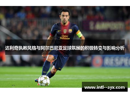 达利奇执教风格与阿尔巴尼亚足球氛围的积极转变与影响分析 达利奇执教风格与阿尔巴尼亚足球氛围的积极转变与影响分析