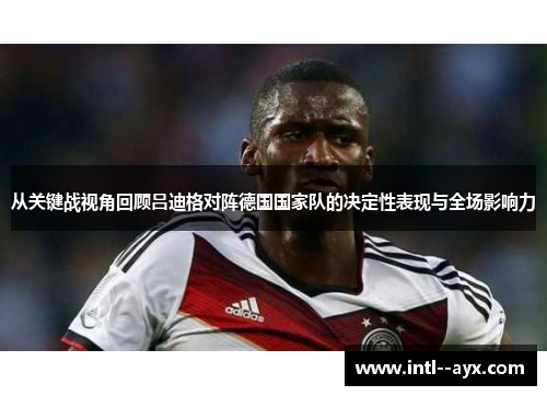 从关键战视角回顾吕迪格对阵德国国家队的决定性表现与全场影响力 从关键战视角回顾吕迪格对阵德国国家队的决定性表现与全场影响力
