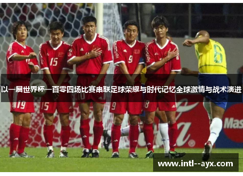 以一届世界杯一百零四场比赛串联足球荣耀与时代记忆全球激情与战术演进