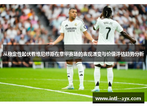 从稳定性起伏看维尼修斯在意甲赛场的表现演变与价值评估趋势分析