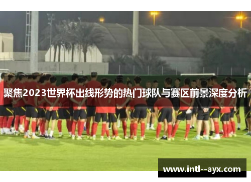 聚焦2023世界杯出线形势的热门球队与赛区前景深度分析 聚焦2023世界杯出线形势的热门球队与赛区前景深度分析