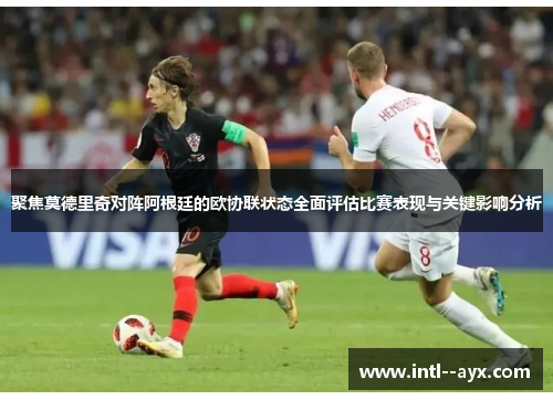 聚焦莫德里奇对阵阿根廷的欧协联状态全面评估比赛表现与关键影响分析
