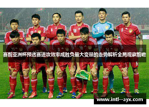 赛前亚洲杯预选赛进攻效率成胜负最大变量的走势解析全局观察前瞻 赛前亚洲杯预选赛进攻效率成胜负最大变量的走势解析全局观察前瞻