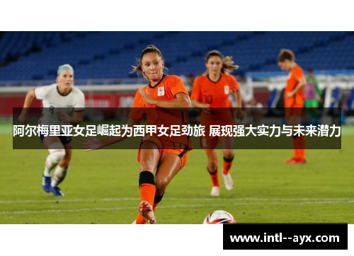 阿尔梅里亚女足崛起为西甲女足劲旅 展现强大实力与未来潜力