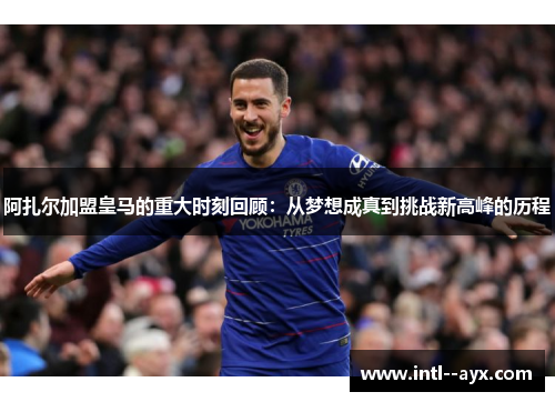 阿扎尔加盟皇马的重大时刻回顾：从梦想成真到挑战新高峰的历程