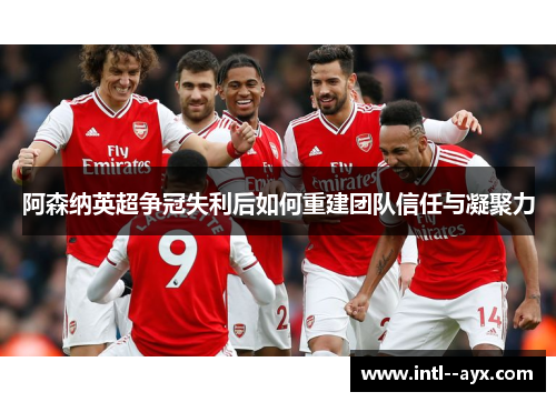 阿森纳英超争冠失利后如何重建团队信任与凝聚力 阿森纳英超争冠失利后如何重建团队信任与凝聚力