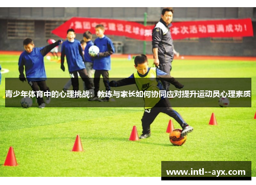 青少年体育中的心理挑战：教练与家长如何协同应对提升运动员心理素质