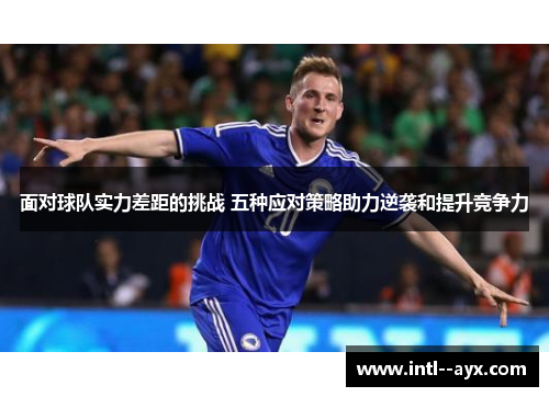 面对球队实力差距的挑战 五种应对策略助力逆袭和提升竞争力 面对球队实力差距的挑战 五种应对策略助力逆袭和提升竞争力