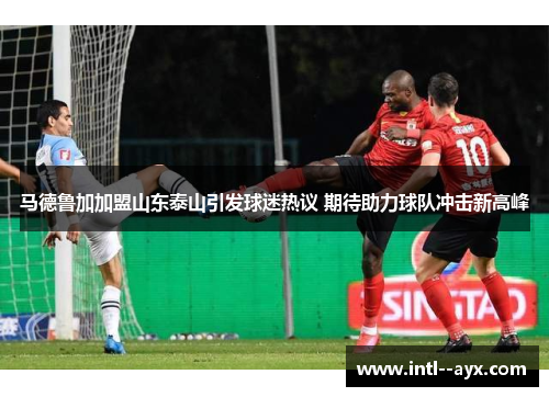 马德鲁加加盟山东泰山引发球迷热议 期待助力球队冲击新高峰