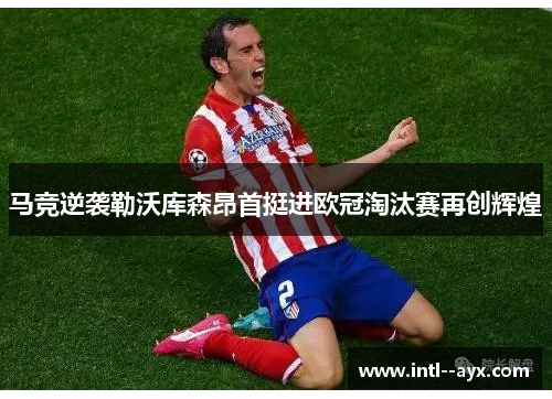 马竞逆袭勒沃库森昂首挺进欧冠淘汰赛再创辉煌