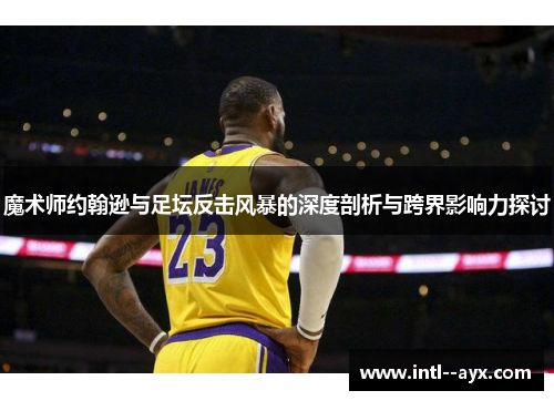 魔术师约翰逊与足坛反击风暴的深度剖析与跨界影响力探讨