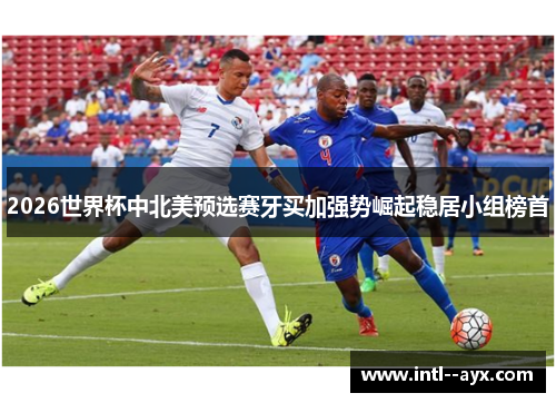 2026世界杯中北美预选赛牙买加强势崛起稳居小组榜首