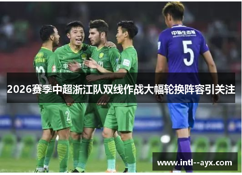 2026赛季中超浙江队双线作战大幅轮换阵容引关注