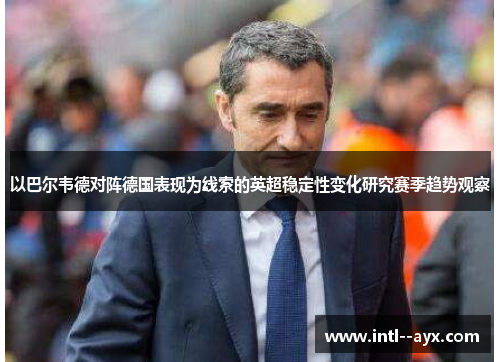 以巴尔韦德对阵德国表现为线索的英超稳定性变化研究赛季趋势观察