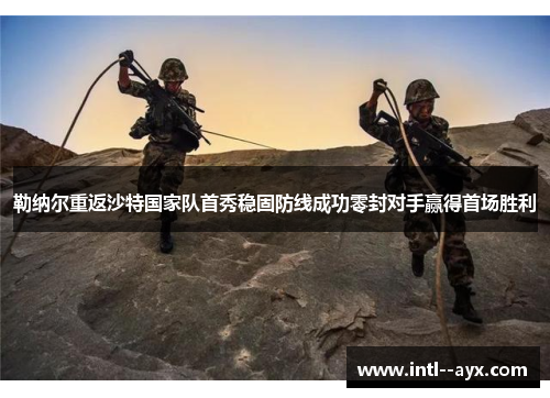 勒纳尔重返沙特国家队首秀稳固防线成功零封对手赢得首场胜利