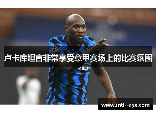 卢卡库坦言非常享受意甲赛场上的比赛氛围