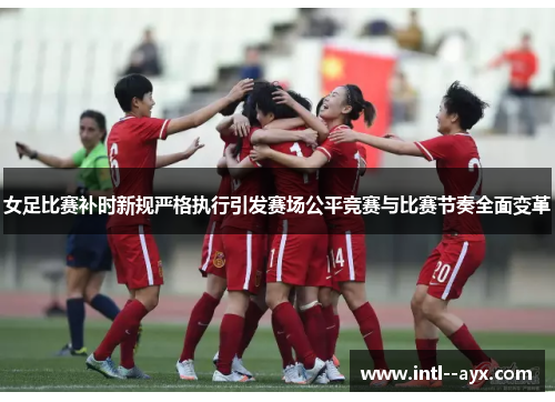 女足比赛补时新规严格执行引发赛场公平竞赛与比赛节奏全面变革