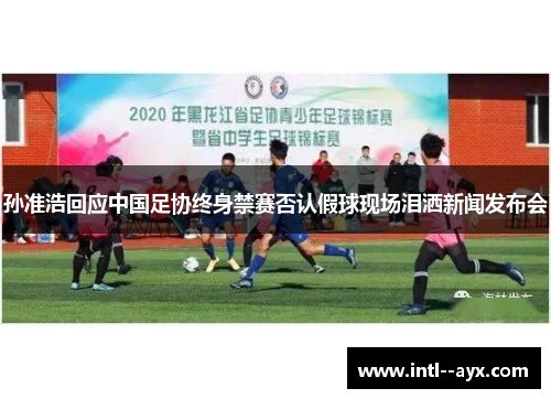 孙准浩回应中国足协终身禁赛否认假球现场泪洒新闻发布会