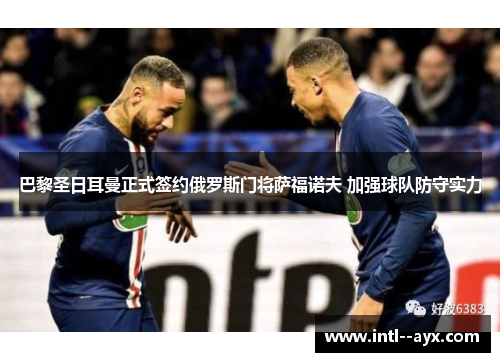 巴黎圣日耳曼正式签约俄罗斯门将萨福诺夫 加强球队防守实力 巴黎圣日耳曼正式签约俄罗斯门将萨福诺夫 加强球队防守实力