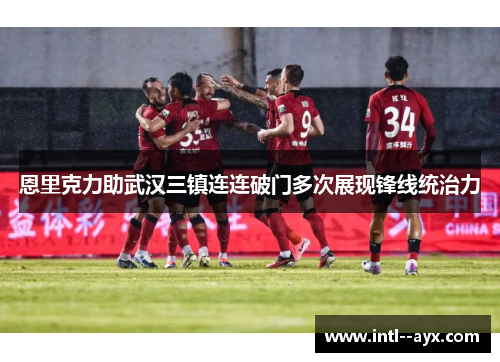 恩里克力助武汉三镇连连破门多次展现锋线统治力 恩里克力助武汉三镇连连破门多次展现锋线统治力