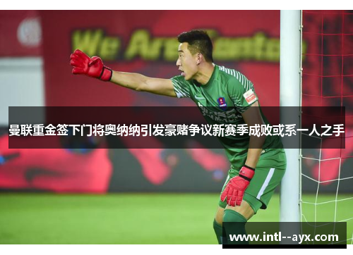 曼联重金签下门将奥纳纳引发豪赌争议新赛季成败或系一人之手