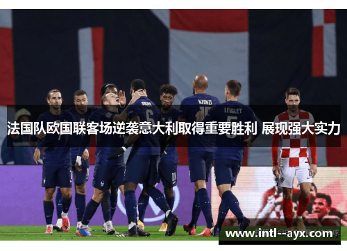 法国队欧国联客场逆袭意大利取得重要胜利 展现强大实力