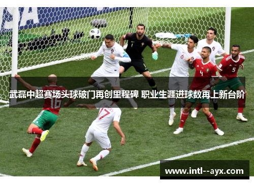 武磊中超赛场头球破门再创里程碑 职业生涯进球数再上新台阶