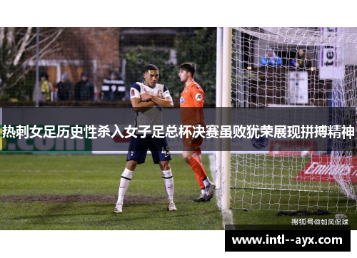 热刺女足历史性杀入女子足总杯决赛虽败犹荣展现拼搏精神