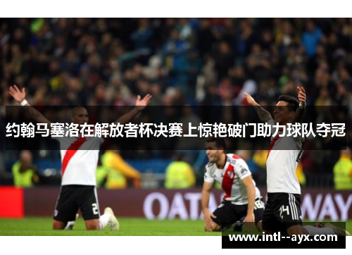 约翰马塞洛在解放者杯决赛上惊艳破门助力球队夺冠