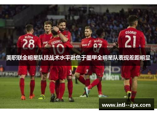 美职联全明星队技战术水平逊色于墨甲全明星队表现差距明显