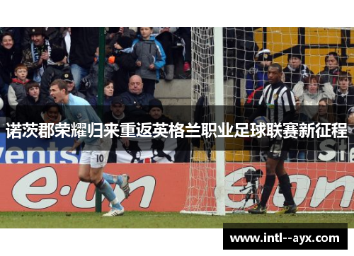 诺茨郡荣耀归来重返英格兰职业足球联赛新征程 诺茨郡荣耀归来重返英格兰职业足球联赛新征程