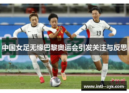 中国女足无缘巴黎奥运会引发关注与反思