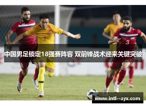中国男足锁定18强赛阵容 双前锋战术迎来关键突破