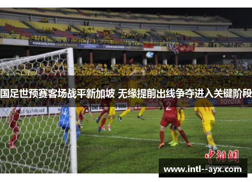 国足世预赛客场战平新加坡 无缘提前出线争夺进入关键阶段