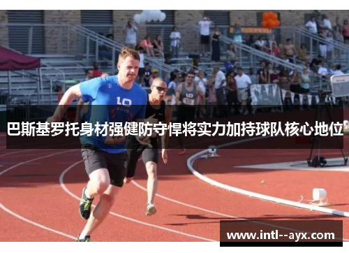 巴斯基罗托身材强健防守悍将实力加持球队核心地位