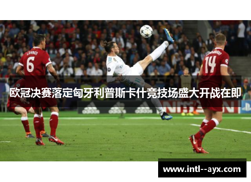 欧冠决赛落定匈牙利普斯卡什竞技场盛大开战在即