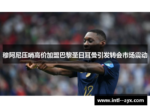 穆阿尼压哨高价加盟巴黎圣日耳曼引发转会市场震动 穆阿尼压哨高价加盟巴黎圣日耳曼引发转会市场震动