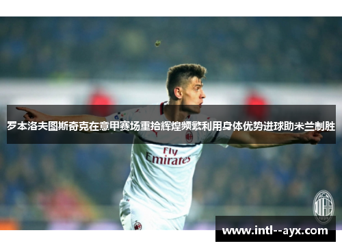 罗本洛夫图斯奇克在意甲赛场重拾辉煌频繁利用身体优势进球助米兰制胜
