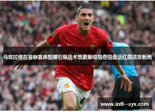 马兹拉维在曼联客串前腰引爆战术想象滕哈格奇招盘活红魔进攻新局 马兹拉维在曼联客串前腰引爆战术想象滕哈格奇招盘活红魔进攻新局