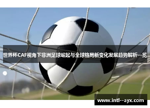 世界杯CAF视角下非洲足球崛起与全球格局新变化发展趋势解析一览 世界杯CAF视角下非洲足球崛起与全球格局新变化发展趋势解析一览