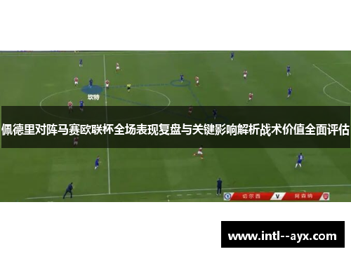 佩德里对阵马赛欧联杯全场表现复盘与关键影响解析战术价值全面评估 佩德里对阵马赛欧联杯全场表现复盘与关键影响解析战术价值全面评估