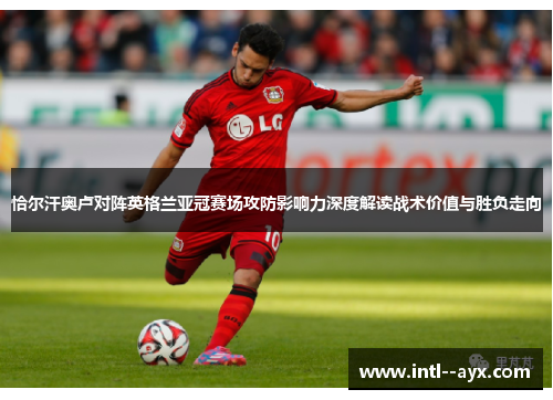 恰尔汗奥卢对阵英格兰亚冠赛场攻防影响力深度解读战术价值与胜负走向 恰尔汗奥卢对阵英格兰亚冠赛场攻防影响力深度解读战术价值与胜负走向